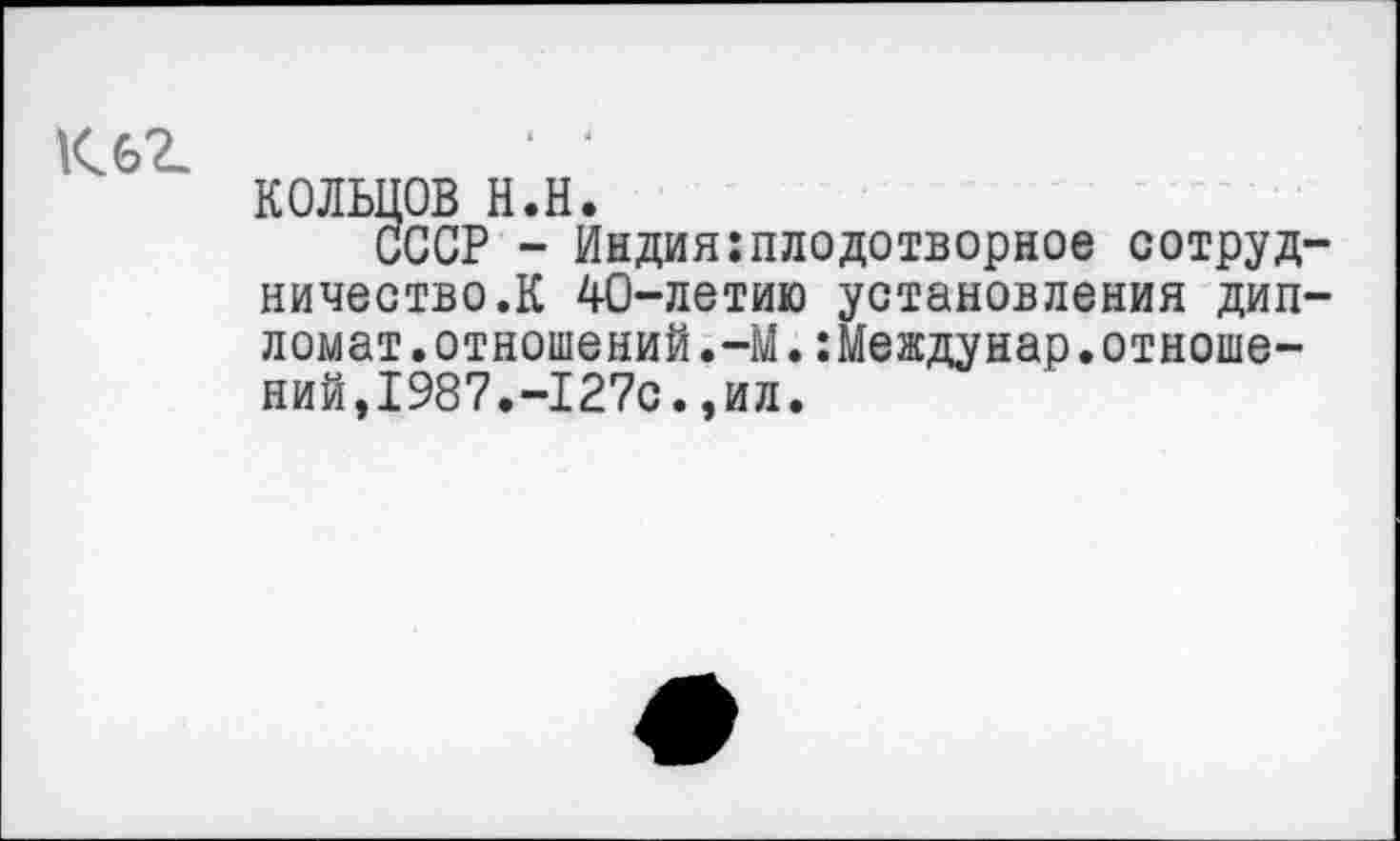 ﻿К62-
кольцов н.н.
СССР - Индия плодотворное сотрудничество.К 40-летию установления дипломат. отношений.—М.:Междунар.отношений,1987,-127с. ,ил.